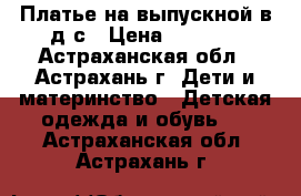 Платье на выпускной в д/с › Цена ­ 1 200 - Астраханская обл., Астрахань г. Дети и материнство » Детская одежда и обувь   . Астраханская обл.,Астрахань г.